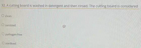 32. A cutting board is washed in detergent and then rinsed. The cutting board is considered
clean.
sanitized.
pathogen-free.
sterilized.