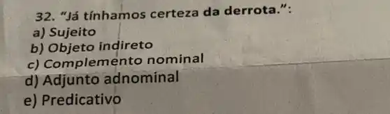 32. "Já tínhamos certeza da derrota.":
a) Sujeito
b) Objeto indireto
c) Complem ento nominal
d) Adjunto adnominal
e) Predicativo