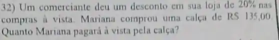 32) Um comerciante deu um desconto cm sua loja de 20%  nas
compras a vista Mariana comprou uma calca de RS 135,00
Quanto Mariana pagará à vista pela calça?