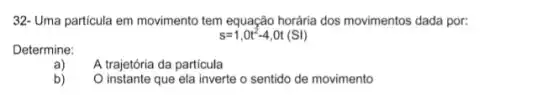 32- Uma particula em movimento tem equação horária dos movimentos dada por:
s=1,0t^2-4,0t(SI)
Determine:
a)
A trajetória da particula
b)
instante que ela inverte o sentido de movimento