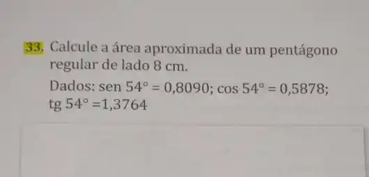 33. Calcule a área aproximada de um pentágono
regular de lado 8 cm.
Dados: sen54^circ =0,8090;cos54^circ =0,5878
tg54^circ =1,3764
square