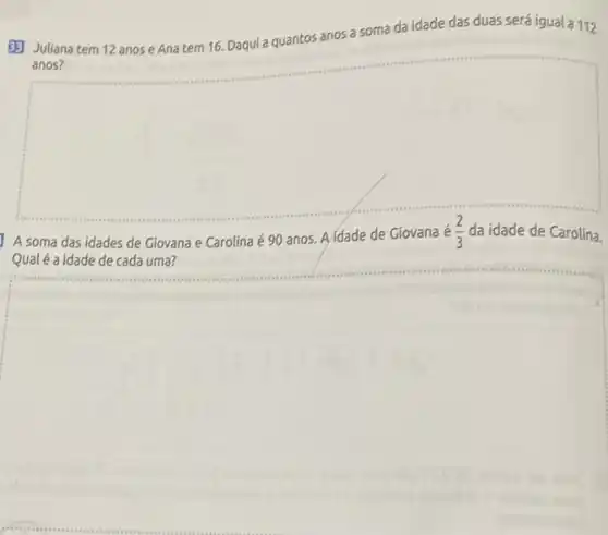 33 Juliana tem 12 anos e Ana tem 16. Daqui a quantos anos a soma da idade das duas será igual a112
anos?
A soma das idades de Giovana e Carolina é 90 anos.Aidade de Giovana é (2)/(3) da idade de Carolina.
Qualé a idade de cada uma?