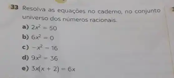 33 Resolva as equações no caderno no conjunto
universo dos números racionais.
a) 2x^2=50
b) 6x^2=0
c) -x^2=16
d) 9x^2=36
e) 3x(x+2)=6x