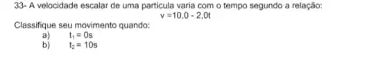 33- A velocidade escalar de uma particula varia com o tempo segundo a relação:
v=10,0-2,0t
Classifique seu movimento quando:
a)
t_(1)=0s
b)
t_(2)=10s