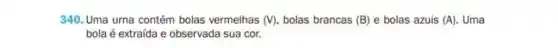 340. Uma urna contém bolas vermelhas (V) bolas brancas (B) e bolas azuis (A) . Uma
bola é extraída e observada sua cor.