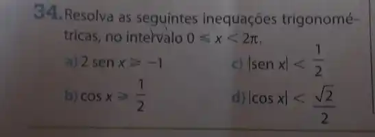 34.Resolva as seguintes inequações trigonomé-
tricas, no intervalo 0leqslant xlt 2pi 
a) 2senxgeqslant -1	c) vert senxvert lt (1)/(2)
b) cosxgeqslant (1)/(2) d) vert cosxvert lt (sqrt (2))/(2)