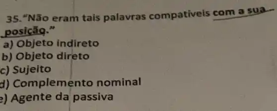 35. "Não eram tais palavras compativ eis com a sua.
posição."
a) Objeto indireto
b) Objeto direto
c) Sujeito
d) Complement to nominal
2) Agente da passiva