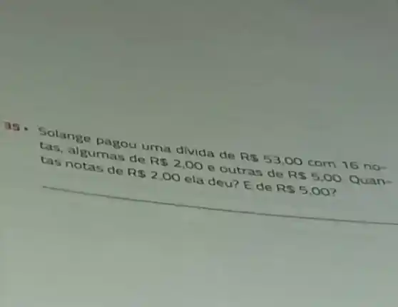 35. Solange pagou uma divida de R 53,00 com 16 no-
tas, algumas de R 2,00 e outras de R 5,00 0. Quan-
tas notas de R 2,00 ela deu? E de R 5,00