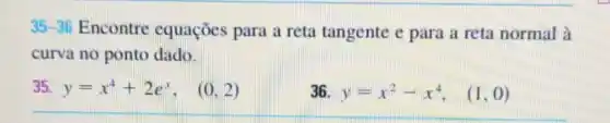 35-36 Encontre equações para a reta tangente e para a reta normal à
curva no ponto dado.
35 y=x^4+2e^x, (0,2)
36
y=x^2-x^4, (1,0)