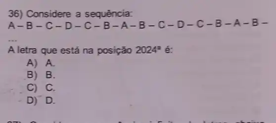 36) Considere a sequência:
A-B-C-C-B-A-B-C-D-C-B-A-B-
__
A letra que está na posição 2024^circ  é:
A) A.
B) B.
C) C.
D) D.