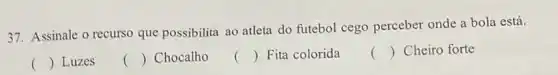 37. Assinale o recurso que possibilita ao atleta do futebol cego perceber onde a bola está.
() Luzes
() Chocalho
() Fita colorida
() Cheiro forte