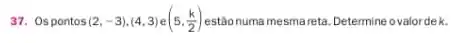 37. Ospontos (2,-3),(4,3) (5,(k)/(2)) estãonuma mesmareta Determine ovalordek.
