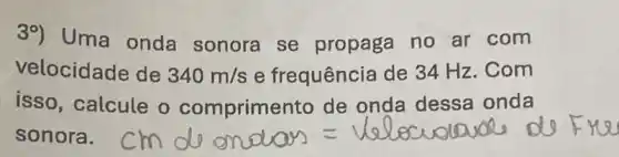 39) Uma onda sonora se propaga no ar com
velocidade de 340m/s e frequência de 34 Hz. Com
isso, calcule o de onda dessa onda
sonora.