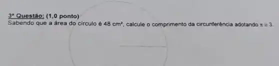 3^a Questão: (1,0 ponto)
Sabendo que a área do círculo é 48cm^2 calcule o comprimento da circunferência adotando pi equiv 3