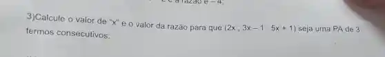 3)Calcule o valor de "X" e o valor da razão para que
(2x,3x-1,5x+1) seja uma PA de 3
termos consecutivos: