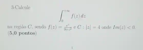 3-Calcule
int _(0)^+infty f(z)dz
na regiao C, sendo f(z)=(e^z)/(9+z^2) e C:vert zvert =4 onde Im(z)lt 0
(5,0 pontos )