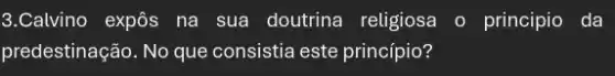 3.Calvino expôs na sua doutrina religiosa o principio da
predestinação. No que consistia este princípio?