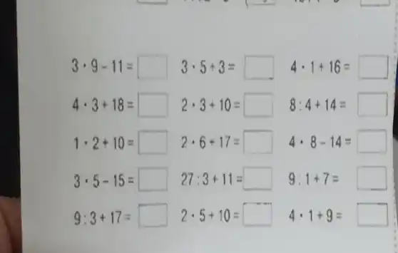 3cdot 9-11= 3cdot 5+3= 4cdot 1+16=
4cdot 3+18= 2cdot 3+10= 8:4+14=
1cdot 2+10= 2cdot 6+17= 4cdot 8-14=
3cdot 5-15= 27:3+11= 9:1+7=
9:3+17= 2cdot 5+10= 4cdot 1+9=