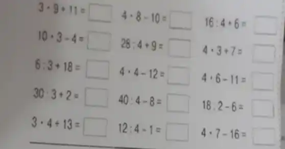 3cdot 9+11=square 
4cdot 8-10=square 
16:4+6=
10cdot 3-4=square 
28:4+9=square 
4cdot 3+7=
6:3+18=square 
4cdot 4-12=square 
4cdot 6-11=square 
30:3+2=square 
40:4-8=square 
18:2-6=
3cdot 4+13=square 
12:4-1=square 
4cdot 7-16=square