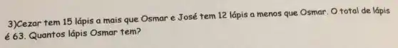 3)Cezar tem 15 lápis a mais que Osmar e Josétem 12 lápis a menos que Osmar. Ototal de lápis
é 63.Quantos lápis Osmar tem?