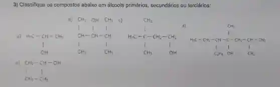 3)Classifique os compostos abaixo em alcoois primários secundários ou terciários:
MAC 111 CH:
C_(2)=(1)/(2) C_(2)=(1)/(2) C_(2)=(1)/(2) C_(2)H_(2)
SA_(1)Ccdot C_(2)H_(2)cdot C_(2)H_(2)cdot C_(2)H_(1)-CH_(2)-CH_(2)-CH_(2)C_(2)H_(2)CO_(2)
C_(1)^2=C_(1(1)/(2))^2-C_(12)^2} C_((1)/(2))^(1)/(3) C_((1)/(2))^1(1)/(C_(1))^1