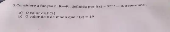 3.Considere a função f: Rarrow R , definida por f(x)=3^x-1-8 determine :
a)0 valor de f(2)
b) O valor de x de modo que f(x)=19