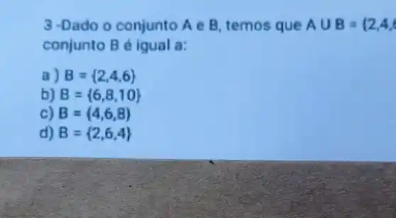 3-Dad o conjunto Ae B temo sque Acup B=12,4,
conjunto Bé iqual a:
B= 2,4,6 
B=langle 6,8,10rangle 
B=(4,6,8)
d) B= 2,6,4