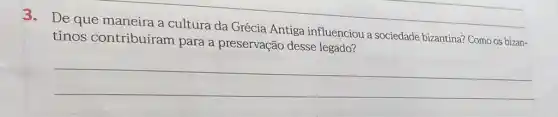 3.De que maneira a cultura da Grécia Antiga influenciou a sociedade bizantina? Como os bizan-
tinos contribuíram para a preservação desse legado?
__