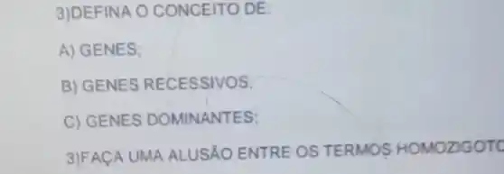 3)DEFINA O CONCEITO DE:
A) GENES;
B) GENES RECESSIVOS.
C) GENES DOMINANTES;
3)FACA UMA ALUSÁO ENTRE OS TERMOS HOMOZIGOTC