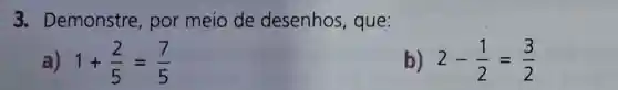 3.Demonstre por meio de desenhos , que:
) 1+(2)/(5)=(7)/(5)
b) 2-(1)/(2)=(3)/(2)