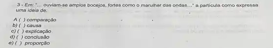 3-Em: __ ouviam-se amplos bocejos fortes como o marulhar das ondas..." a particula como expressa
uma ideia de:
A ( ) comparação
causa
c) ( )explicação
d) ( ) conclusão
e)( ) proporção