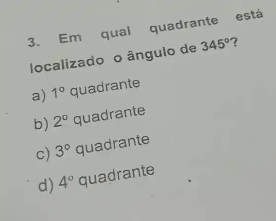 3.Em uadr ante está
loca lizado o ângulo de 345^circ 
a) 1^circ  quadr ante
b) 2^circ  quad rante
C) 3^circ  quadr ante
d) 4^circ  quadra nte