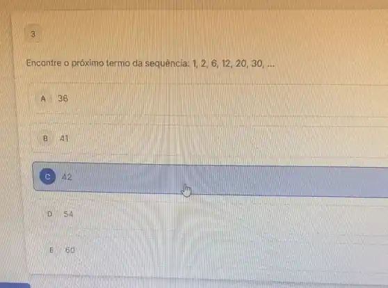 3
Encontre o próximo termo da sequência: 1,2,6,12,20,30,ldots 
A 36
54
so