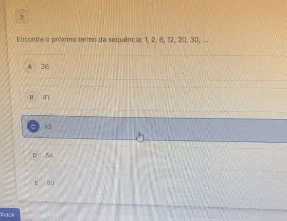 3
Encontre o próximo termo da sequência: 1,2,6,12,20,30,ldots 
A 36
An
42
III 54
IE so