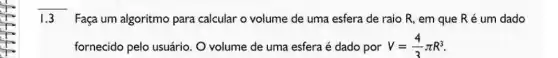 3
Faça um algoritmo para calcular o volume de uma esfera de raio R, em que Ré um dado
fornecido pelo usuário O volume de uma esfera é dado por V=(4)/(3)pi R^3