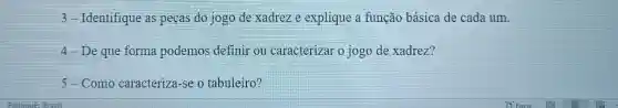 3-Identifique as peças do jogo de xadrez e explique a função básica de cada um.
4 - De que forma podemos definir ou caracterizar o jogo de xadrez?
5-Como caracteriza-se o tabuleiro?