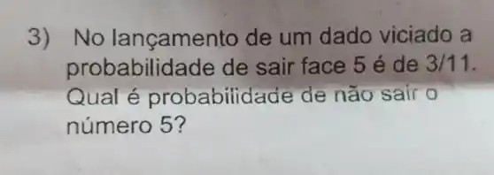 3)No lançamento de um dado viciado a
probabilidade de sair face 5 é de 3/11
Qual é probabilida de de não sair o
número 5?