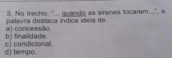 3.No trecho:" __ quando as sirenes tocarem __ , a
palavra destaca indica ideia de
a) concessão.
b) fin alidade.
c) condicional.
d) tempo.