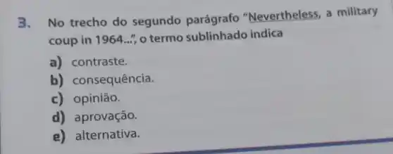 3.
No trecho do segundo parágrafo "Nevertheless, a military
coup in 1961...", o termo sublinhado indica
a) contraste.
b)consequência.
c) opinião.
d) aprovação.
e) alternativa.