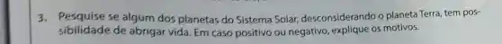 3.Pesquise se algum dos planetas do Sistema Solar,desconsiderando o planeta Terra tem pos-
sibilidade de abrigar vida Em caso positivo ou negativo explique os motivos.
