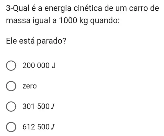 3-Qu al é a energia cinética de um carro de
mass a igu al a 1000 kg quando:
Ele e stá parado?
200 000 J
zero
301 500 J
612 500 J