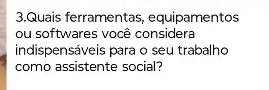 3.Quais ferramentas , equipamentos
ou software s você considera
indispensaveis para o seu trabalho
como assistente social?