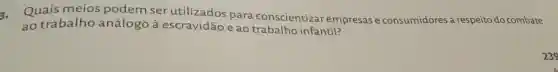 3.
Quais meios podem ser para conscientiza empresase consumidores a respeito do combate
ao trabalho análogo à escravidão e ao trabalho infantil?
239