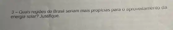 3-Quais regiōes do Brasil seriam mais propicias para 0 aproveitamento da
energia solar? Justifique.