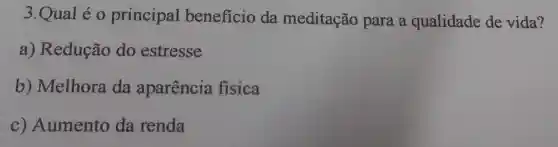 3.Qual é 0 principal beneficio da meditação para a qualidade de vida?
a) Redução do estresse
b)Melhora da aparência fisica
C)Aumento da renda