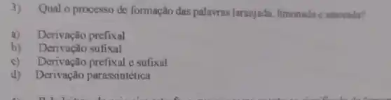 3)Qual o processo de formação das palavras laranjada limonada e amorada?
a)Derivação prefixal
b) Derivação sufixal
c)Derivação prefixal e sufixal
d) Derivação parassintetica