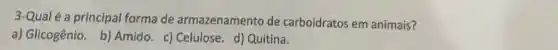 3-Qual é a principal forma de armazenamento de carboidratos em animais?
a) Glicogênio. b)Amido. c) Celulose d) Quitina.