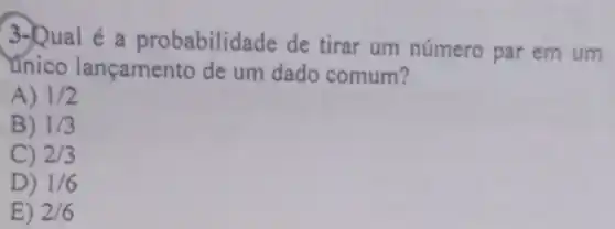 3-Qual é a probabilidade de tirar um número par em um
unico lançamento de um dado comum?
A) 1/2
B) 1/3
C) 2/3
D) 1/6
E) 2/6