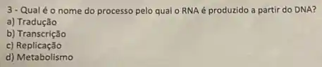 3-Qualéo nome do processo pelo qual - RNA é produzido a partir do DNA?
a) Tradução
b) Transcrição
c)Replicação
d) Metabolismo