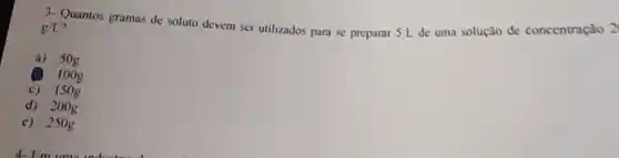 3-Quantos grumas de soluto devem ser utilizados para se preparar 5 L de uma solução de concentração 2
varepsilon /L
a) 50g
1009
c) 15 og
d) 200g
c) 2500